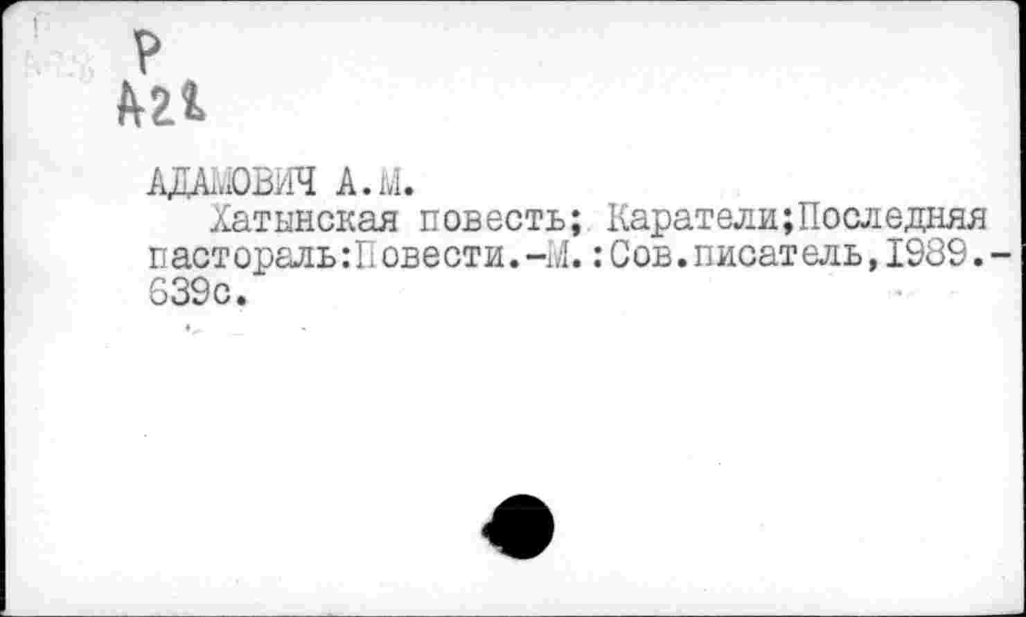 ﻿иг
АДАМОВИЧ. А.М.
Хатынская повесть; Каратели;Последняя пастораль :Повести.~М.:Сов.писатель,1989. 639с.